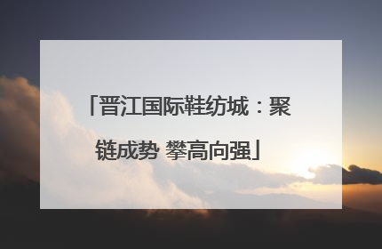晋江国际鞋纺城：聚链成势 攀高向强