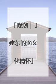 晚潮｜丁建东的渔文化情怀