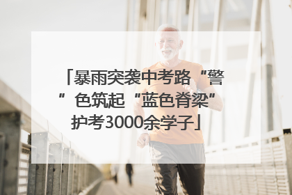 暴雨突袭中考路“警”色筑起“蓝色脊梁”护考3000余学子