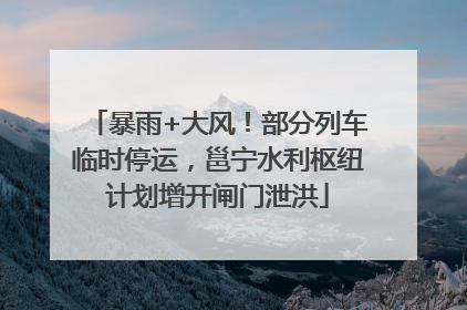 暴雨+大风！部分列车临时停运，邕宁水利枢纽计划增开闸门泄洪