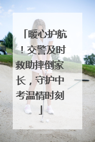 暖心护航！交警及时救助摔倒家长，守护中考温情时刻
