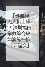 机器狗、无人机上阵！深圳福田举办综合应急演练护航十五运会