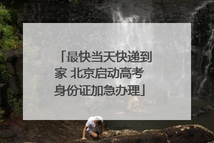 最快当天快递到家 北京启动高考身份证加急办理
