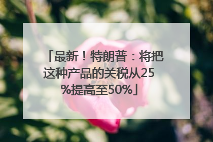 最新！特朗普：将把这种产品的关税从25%提高至50%