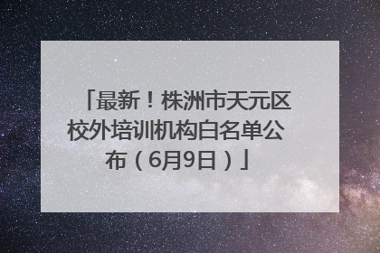 最新！株洲市天元区校外培训机构白名单公布（6月9日）