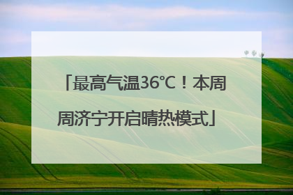 最高气温36℃！本周周济宁开启晴热模式