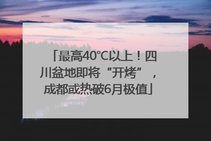 最高40℃以上！四川盆地即将“开烤”，成都或热破6月极值