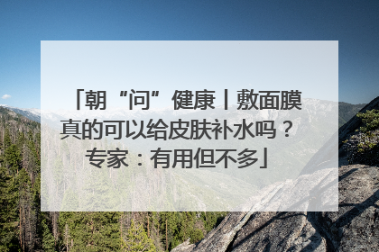 朝“问”健康丨敷面膜真的可以给皮肤补水吗？专家：有用但不多