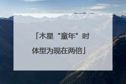 木星“童年”时体型为现在两倍