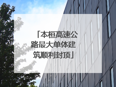 本桓高速公路最大单体建筑顺利封顶
