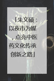 朱文硕：以夜市为媒，点亮中医药文化传承创新之路