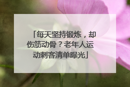 每天坚持锻炼，却伤筋动骨？老年人运动刺客清单曝光