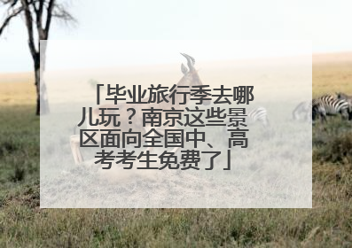 毕业旅行季去哪儿玩？南京这些景区面向全国中、高考考生免费了