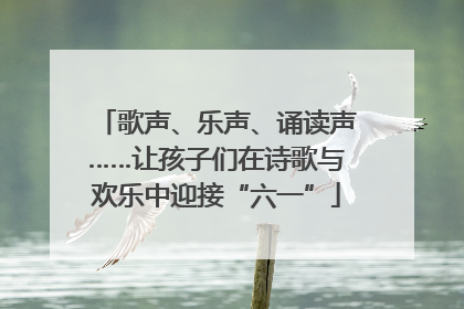歌声、乐声、诵读声……让孩子们在诗歌与欢乐中迎接“六一”