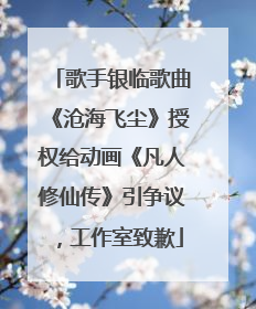 歌手银临歌曲《沧海飞尘》授权给动画《凡人修仙传》引争议，工作室致歉