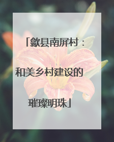 歙县南屏村：和美乡村建设的璀璨明珠