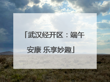 武汉经开区：端午安康 乐享妙趣