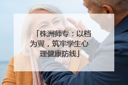 株洲师专：以档为翼，筑牢学生心理健康防线