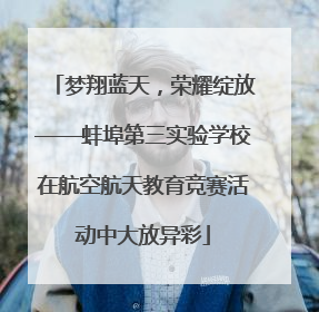 梦翔蓝天，荣耀绽放——蚌埠第三实验学校在航空航天教育竞赛活动中大放异彩