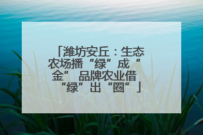 潍坊安丘：生态农场播“绿”成“金” 品牌农业借“绿”出“圈”