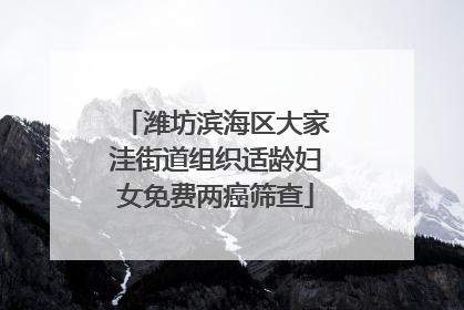 潍坊滨海区大家洼街道组织适龄妇女免费两癌筛查