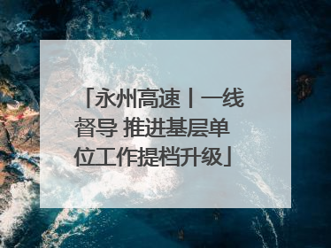 永州高速丨一线督导 推进基层单位工作提档升级