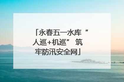 永春五一水库“人巡+机巡” 筑牢防汛安全网