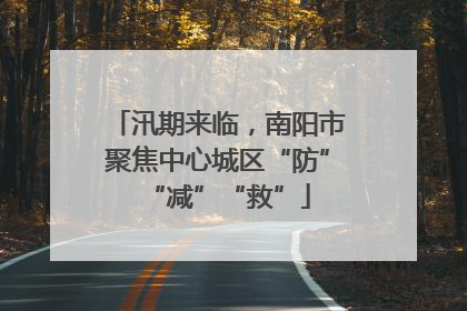 汛期来临，南阳市聚焦中心城区“防”“减”“救”