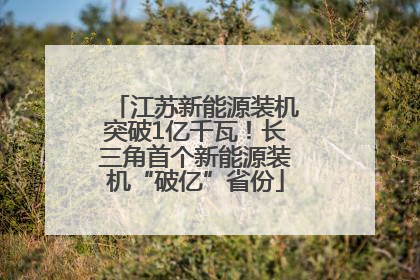 江苏新能源装机突破1亿千瓦！长三角首个新能源装机“破亿”省份