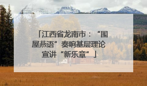 江西省龙南市：“围屋燕语”奏响基层理论宣讲“新乐章”