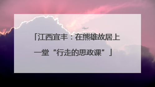 江西宜丰：在熊雄故居上一堂“行走的思政课”