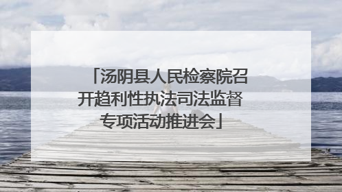 汤阴县人民检察院召开趋利性执法司法监督专项活动推进会