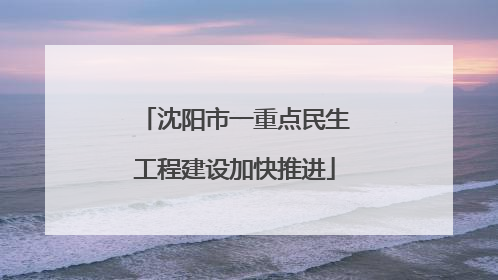 沈阳市一重点民生工程建设加快推进