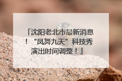 沈阳老北市最新消息！“凤舞九天”科技秀演出时间调整！