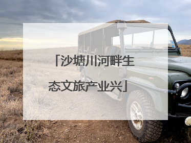 沙塘川河畔生态文旅产业兴