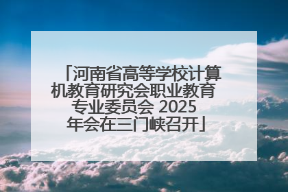 河南省高等学校计算机教育研究会职业教育专业委员会 2025 年会在三门峡召开