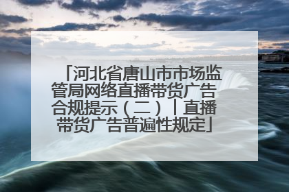 河北省唐山市市场监管局网络直播带货广告合规提示（二）︱直播带货广告普遍性规定