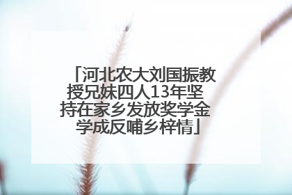 河北农大刘国振教授兄妹四人13年坚持在家乡发放奖学金 学成反哺乡梓情