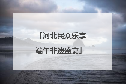 河北民众乐享端午非遗盛宴
