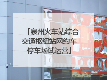 泉州火车站综合交通枢纽站网约车停车场试运营