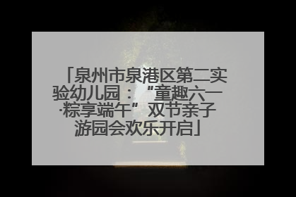泉州市泉港区第二实验幼儿园：“童趣六一·粽享端午”双节亲子游园会欢乐开启