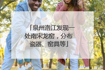 泉州洛江发现一处南宋龙窑，分布瓷器、窑具等