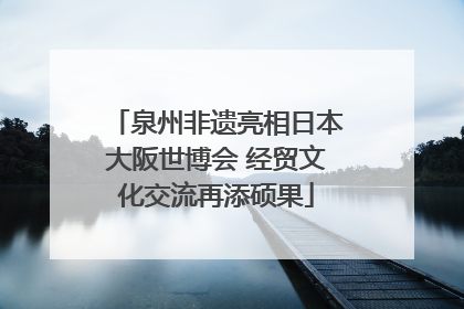 泉州非遗亮相日本大阪世博会 经贸文化交流再添硕果