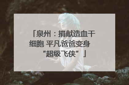 泉州：捐献造血干细胞 平凡爸爸变身“超级飞侠”