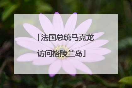 法国总统马克龙访问格陵兰岛