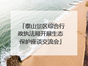 泰山景区综合行政执法局开展生态保护座谈交流会