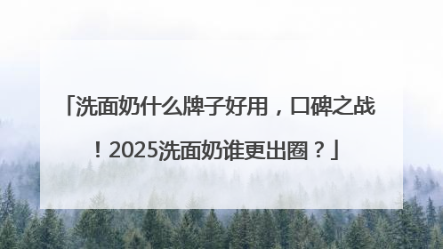 洗面奶什么牌子好用，口碑之战！2025洗面奶谁更出圈？
