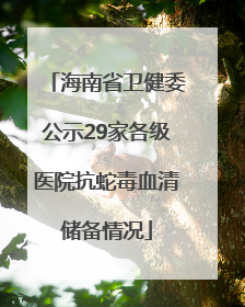 海南省卫健委公示29家各级医院抗蛇毒血清储备情况