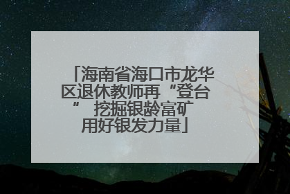 海南省海口市龙华区退休教师再“登台” 挖掘银龄富矿 用好银发力量