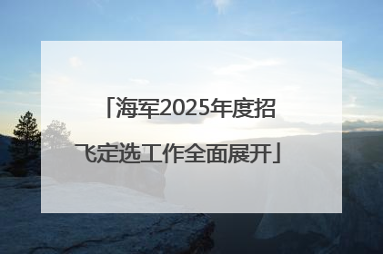 海军2025年度招飞定选工作全面展开
